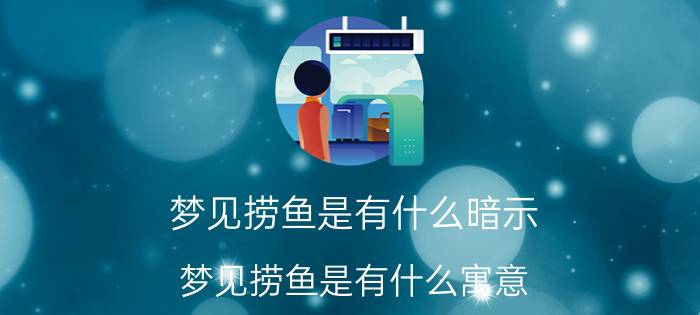 梦见捞鱼是有什么暗示 梦见捞鱼是有什么寓意